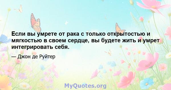 Если вы умрете от рака с только открытостью и мягкостью в своем сердце, вы будете жить и умрет интегрировать себя.