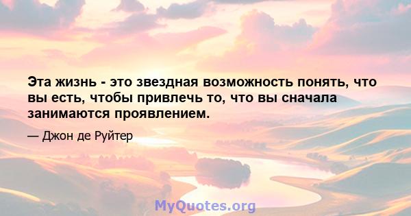 Эта жизнь - это звездная возможность понять, что вы есть, чтобы привлечь то, что вы сначала занимаются проявлением.