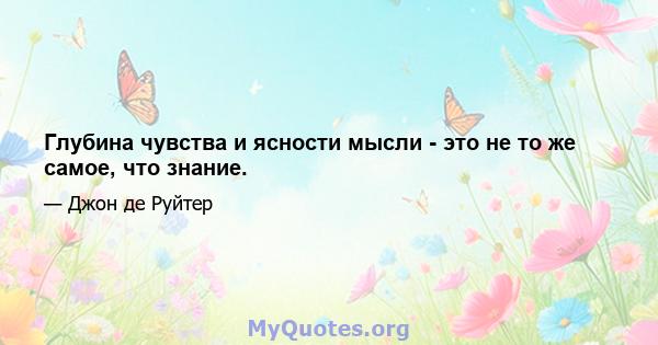 Глубина чувства и ясности мысли - это не то же самое, что знание.