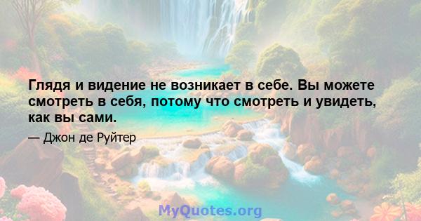 Глядя и видение не возникает в себе. Вы можете смотреть в себя, потому что смотреть и увидеть, как вы сами.