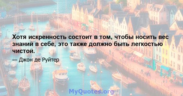 Хотя искренность состоит в том, чтобы носить вес знаний в себе, это также должно быть легкостью чистой.