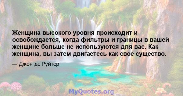 Женщина высокого уровня происходит и освобождается, когда фильтры и границы в вашей женщине больше не используются для вас. Как женщина, вы затем двигаетесь как свое существо.