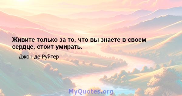 Живите только за то, что вы знаете в своем сердце, стоит умирать.