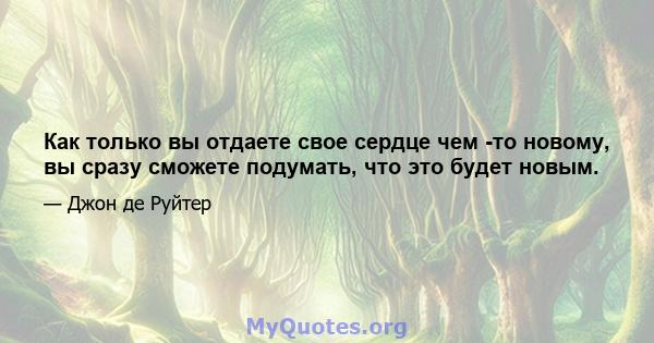 Как только вы отдаете свое сердце чем -то новому, вы сразу сможете подумать, что это будет новым.