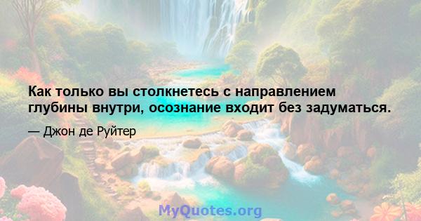 Как только вы столкнетесь с направлением глубины внутри, осознание входит без задуматься.