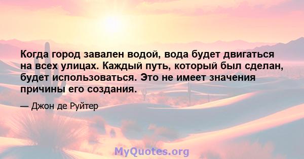 Когда город завален водой, вода будет двигаться на всех улицах. Каждый путь, который был сделан, будет использоваться. Это не имеет значения причины его создания.