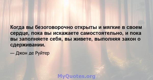 Когда вы безоговорочно открыты и мягкие в своем сердце, пока вы искажаете самостоятельно, и пока вы заполняете себя, вы живете, выполняя закон о сдерживании.