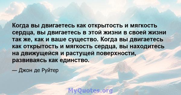 Когда вы двигаетесь как открытость и мягкость сердца, вы двигаетесь в этой жизни в своей жизни так же, как и ваше существо. Когда вы двигаетесь как открытость и мягкость сердца, вы находитесь на движущейся и растущей