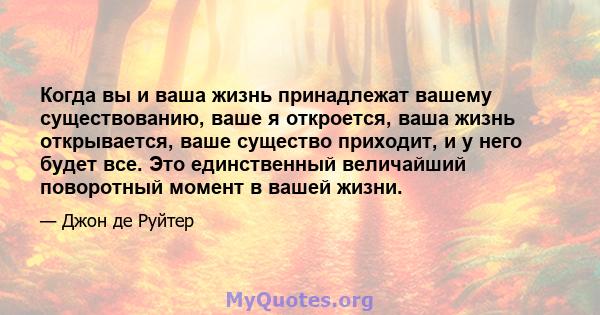 Когда вы и ваша жизнь принадлежат вашему существованию, ваше я откроется, ваша жизнь открывается, ваше существо приходит, и у него будет все. Это единственный величайший поворотный момент в вашей жизни.