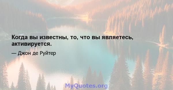 Когда вы известны, то, что вы являетесь, активируется.