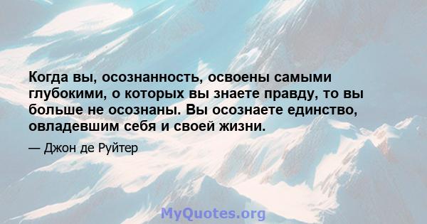 Когда вы, осознанность, освоены самыми глубокими, о которых вы знаете правду, то вы больше не осознаны. Вы осознаете единство, овладевшим себя и своей жизни.