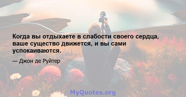 Когда вы отдыхаете в слабости своего сердца, ваше существо движется, и вы сами успокаиваются.