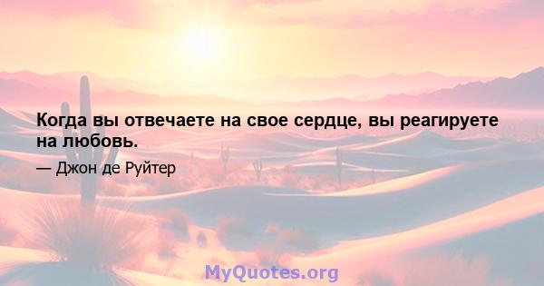 Когда вы отвечаете на свое сердце, вы реагируете на любовь.