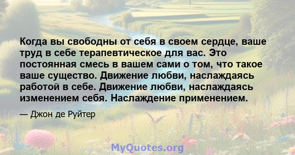 Когда вы свободны от себя в своем сердце, ваше труд в себе терапевтическое для вас. Это постоянная смесь в вашем сами о том, что такое ваше существо. Движение любви, наслаждаясь работой в себе. Движение любви,