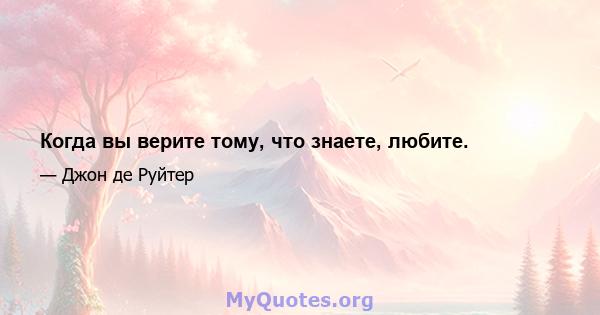 Когда вы верите тому, что знаете, любите.