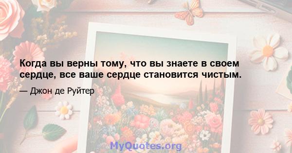 Когда вы верны тому, что вы знаете в своем сердце, все ваше сердце становится чистым.