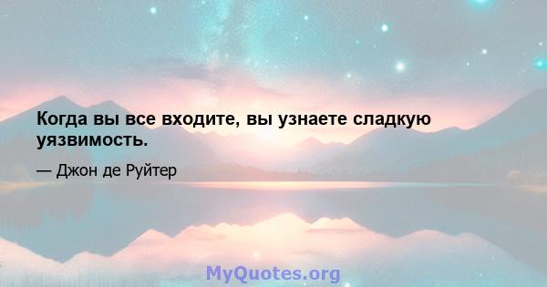 Когда вы все входите, вы узнаете сладкую уязвимость.