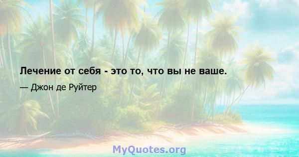 Лечение от себя - это то, что вы не ваше.