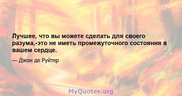 Лучшее, что вы можете сделать для своего разума,-это не иметь промежуточного состояния в вашем сердце.