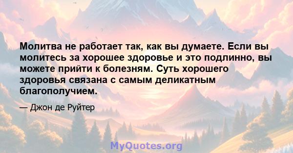 Молитва не работает так, как вы думаете. Если вы молитесь за хорошее здоровье и это подлинно, вы можете прийти к болезням. Суть хорошего здоровья связана с самым деликатным благополучием.