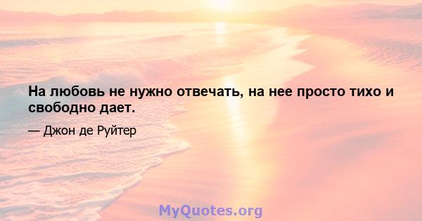 На любовь не нужно отвечать, на нее просто тихо и свободно дает.