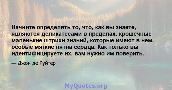 Начните определять то, что, как вы знаете, являются деликатесами в пределах, крошечные маленькие штрихи знаний, которые имеют в нем, особые мягкие пятна сердца. Как только вы идентифицируете их, вам нужно им поверить.