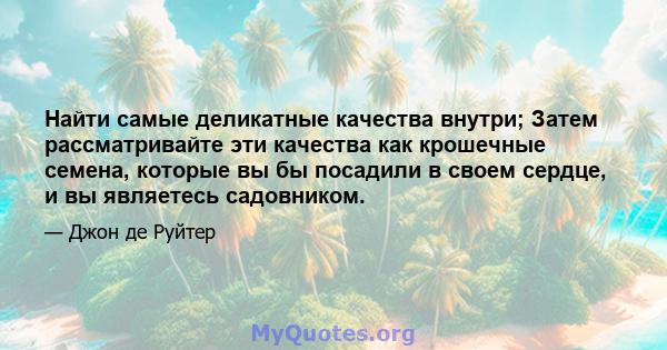 Найти самые деликатные качества внутри; Затем рассматривайте эти качества как крошечные семена, которые вы бы посадили в своем сердце, и вы являетесь садовником.