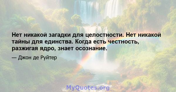 Нет никакой загадки для целостности. Нет никакой тайны для единства. Когда есть честность, разжигая ядро, знает осознание.