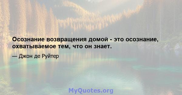 Осознание возвращения домой - это осознание, охватываемое тем, что он знает.