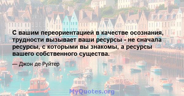 С вашим переориентацией в качестве осознания, трудности вызывает ваши ресурсы - не сначала ресурсы, с которыми вы знакомы, а ресурсы вашего собственного существа.