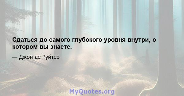 Сдаться до самого глубокого уровня внутри, о котором вы знаете.