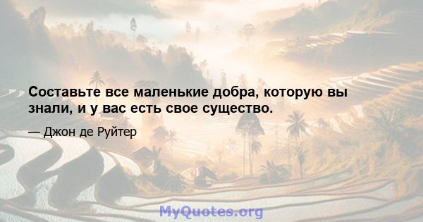 Составьте все маленькие добра, которую вы знали, и у вас есть свое существо.