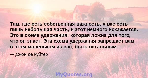 Там, где есть собственная важность, у вас есть лишь небольшая часть, и этот немного искажается. Это в схеме удержания, которая ложна для того, что он знает. Эта схема удержания запрещает вам в этом маленьком из вас,