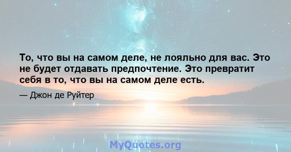 То, что вы на самом деле, не лояльно для вас. Это не будет отдавать предпочтение. Это превратит себя в то, что вы на самом деле есть.