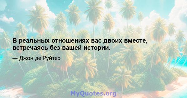 В реальных отношениях вас двоих вместе, встречаясь без вашей истории.