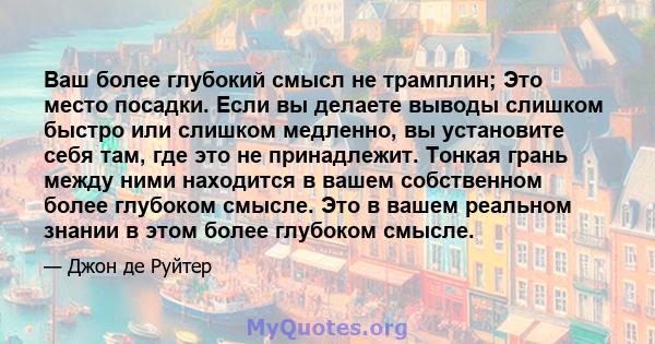 Ваш более глубокий смысл не трамплин; Это место посадки. Если вы делаете выводы слишком быстро или слишком медленно, вы установите себя там, где это не принадлежит. Тонкая грань между ними находится в вашем собственном