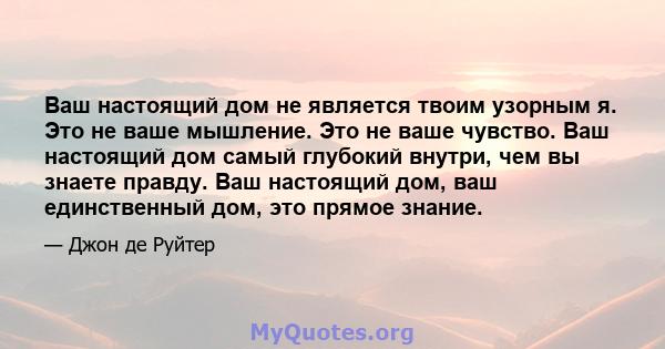 Ваш настоящий дом не является твоим узорным я. Это не ваше мышление. Это не ваше чувство. Ваш настоящий дом самый глубокий внутри, чем вы знаете правду. Ваш настоящий дом, ваш единственный дом, это прямое знание.