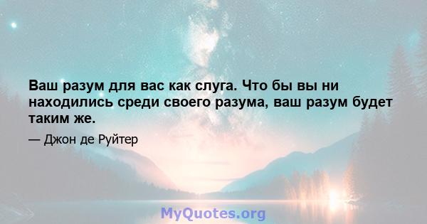 Ваш разум для вас как слуга. Что бы вы ни находились среди своего разума, ваш разум будет таким же.