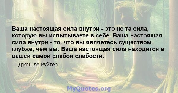 Ваша настоящая сила внутри - это не та сила, которую вы испытываете в себе. Ваша настоящая сила внутри - то, что вы являетесь существом, глубже, чем вы. Ваша настоящая сила находится в вашей самой слабой слабости.