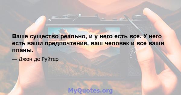 Ваше существо реально, и у него есть все. У него есть ваши предпочтения, ваш человек и все ваши планы.