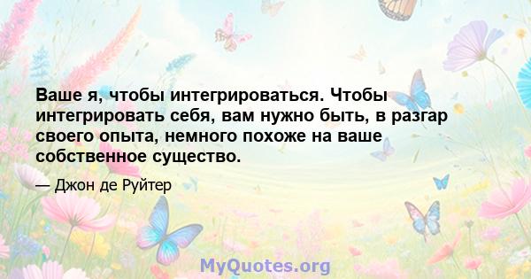 Ваше я, чтобы интегрироваться. Чтобы интегрировать себя, вам нужно быть, в разгар своего опыта, немного похоже на ваше собственное существо.