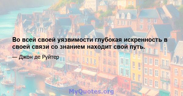 Во всей своей уязвимости глубокая искренность в своей связи со знанием находит свой путь.