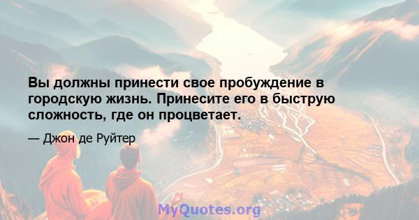 Вы должны принести свое пробуждение в городскую жизнь. Принесите его в быструю сложность, где он процветает.