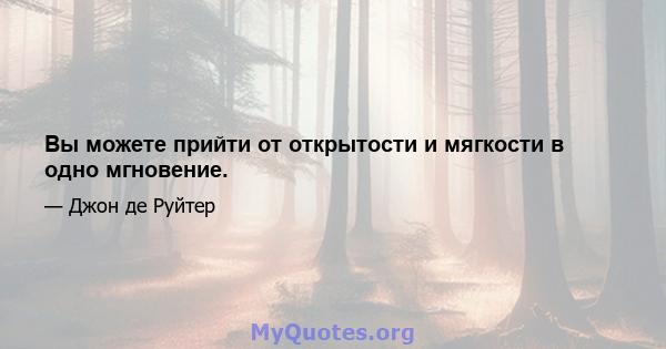 Вы можете прийти от открытости и мягкости в одно мгновение.