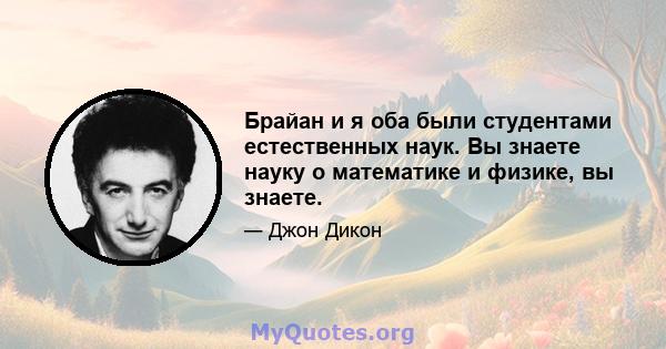 Брайан и я оба были студентами естественных наук. Вы знаете науку о математике и физике, вы знаете.