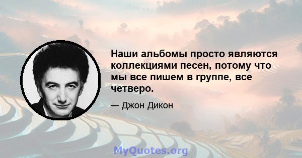 Наши альбомы просто являются коллекциями песен, потому что мы все пишем в группе, все четверо.