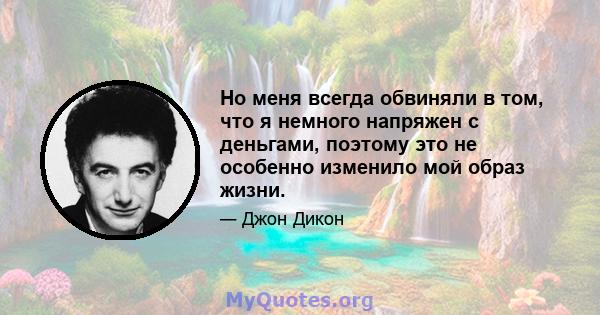 Но меня всегда обвиняли в том, что я немного напряжен с деньгами, поэтому это не особенно изменило мой образ жизни.