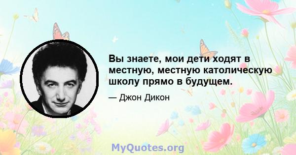 Вы знаете, мои дети ходят в местную, местную католическую школу прямо в будущем.