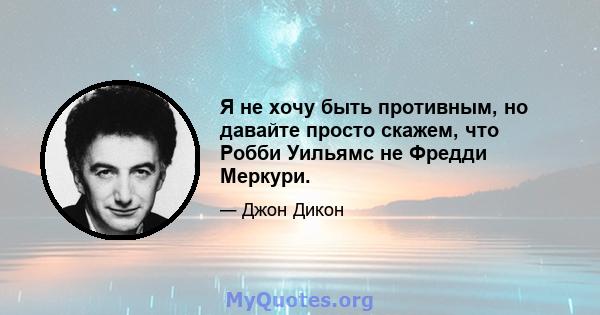 Я не хочу быть противным, но давайте просто скажем, что Робби Уильямс не Фредди Меркури.