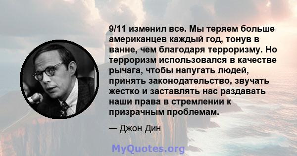 9/11 изменил все. Мы теряем больше американцев каждый год, тонув в ванне, чем благодаря терроризму. Но терроризм использовался в качестве рычага, чтобы напугать людей, принять законодательство, звучать жестко и